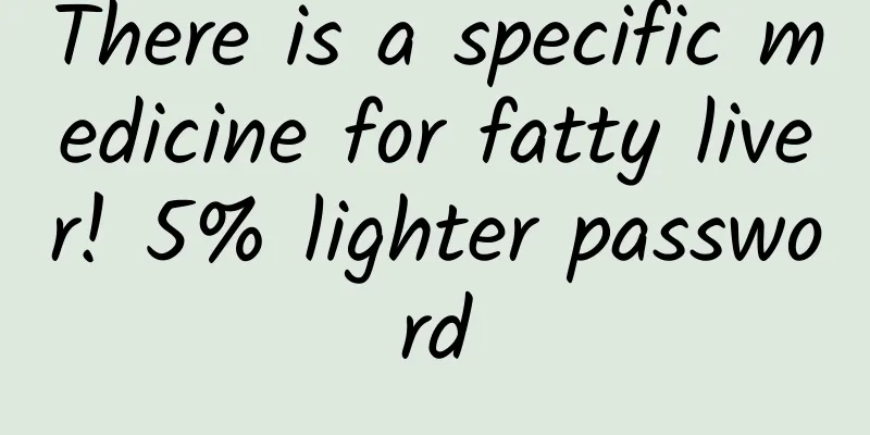 There is a specific medicine for fatty liver! 5% lighter password