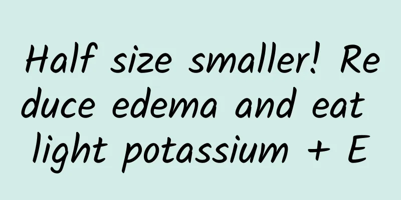 Half size smaller! Reduce edema and eat light potassium + E
