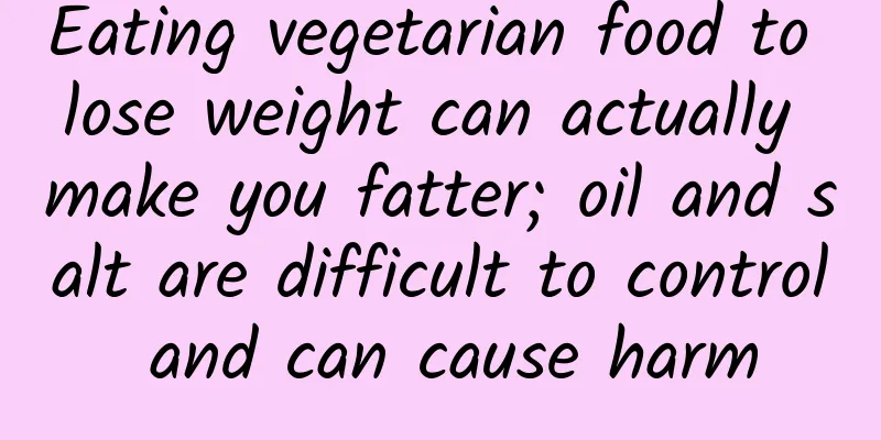 Eating vegetarian food to lose weight can actually make you fatter; oil and salt are difficult to control and can cause harm