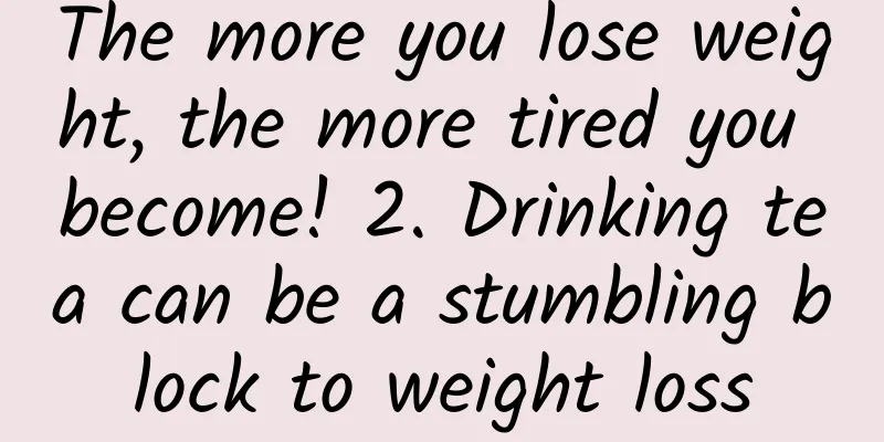 The more you lose weight, the more tired you become! 2. Drinking tea can be a stumbling block to weight loss