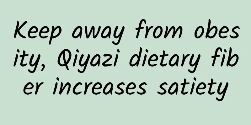 Keep away from obesity, Qiyazi dietary fiber increases satiety