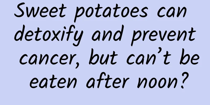 Sweet potatoes can detoxify and prevent cancer, but can’t be eaten after noon?