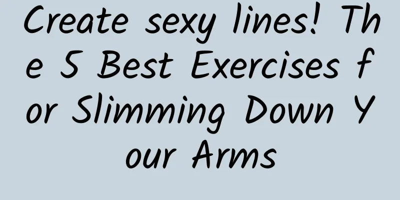 Create sexy lines! The 5 Best Exercises for Slimming Down Your Arms