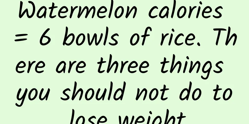 Watermelon calories = 6 bowls of rice. There are three things you should not do to lose weight.