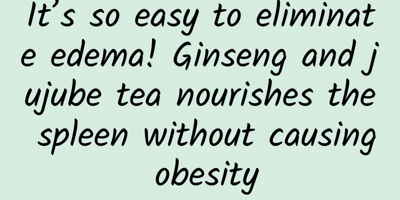 It’s so easy to eliminate edema! Ginseng and jujube tea nourishes the spleen without causing obesity