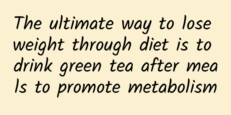 The ultimate way to lose weight through diet is to drink green tea after meals to promote metabolism