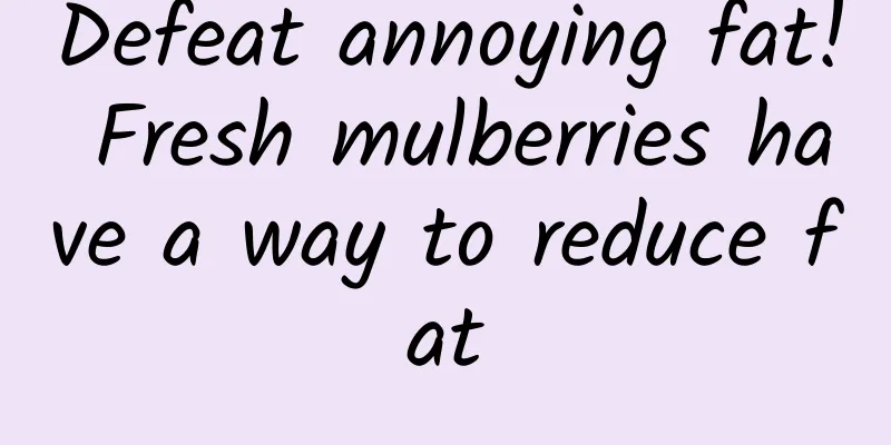 Defeat annoying fat! Fresh mulberries have a way to reduce fat