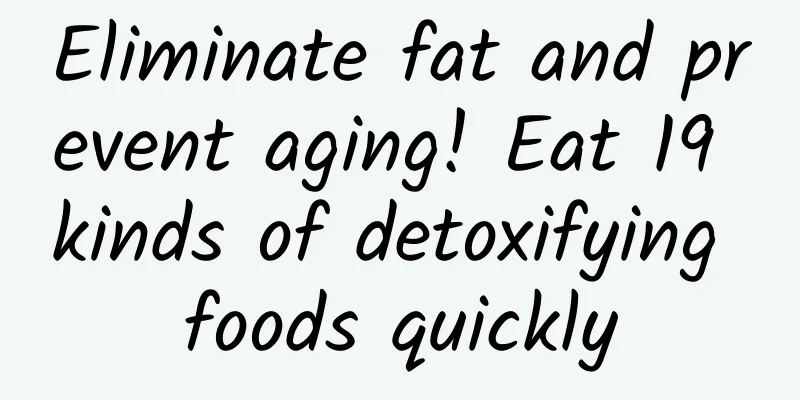 Eliminate fat and prevent aging! Eat 19 kinds of detoxifying foods quickly