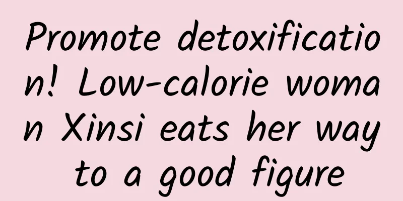 Promote detoxification! Low-calorie woman Xinsi eats her way to a good figure