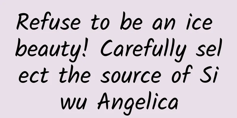 Refuse to be an ice beauty! Carefully select the source of Siwu Angelica