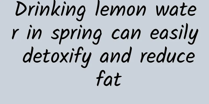 Drinking lemon water in spring can easily detoxify and reduce fat