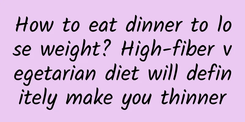 How to eat dinner to lose weight? High-fiber vegetarian diet will definitely make you thinner
