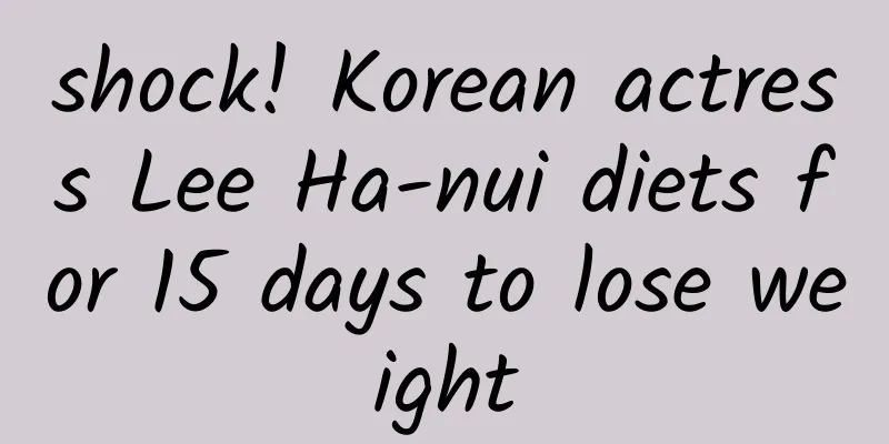 shock! Korean actress Lee Ha-nui diets for 15 days to lose weight