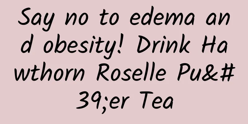 Say no to edema and obesity! Drink Hawthorn Roselle Pu'er Tea
