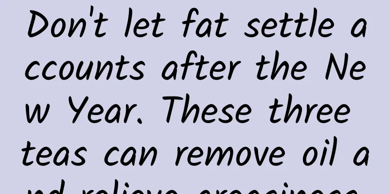 Don't let fat settle accounts after the New Year. These three teas can remove oil and relieve greasiness.