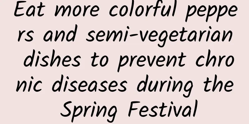 Eat more colorful peppers and semi-vegetarian dishes to prevent chronic diseases during the Spring Festival