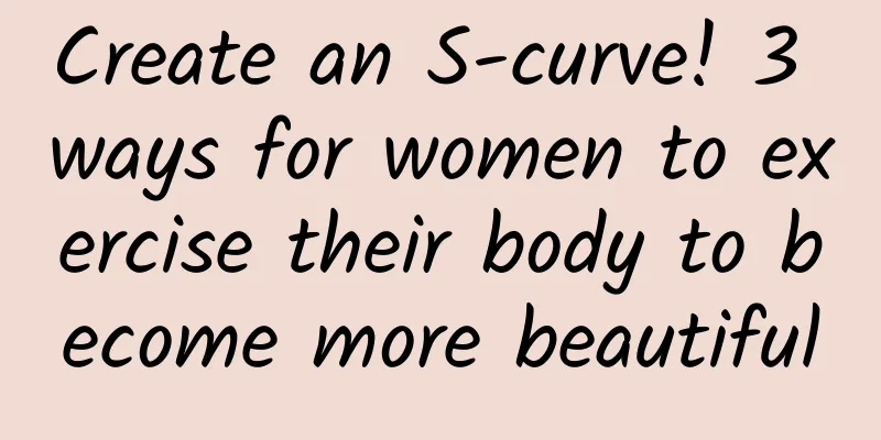 Create an S-curve! 3 ways for women to exercise their body to become more beautiful
