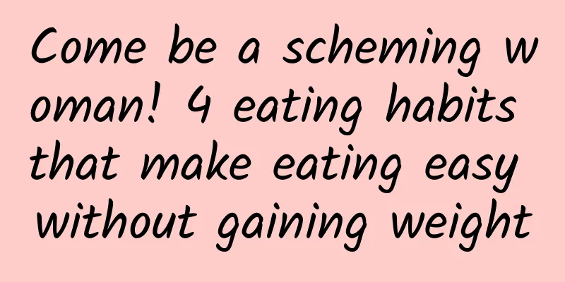 Come be a scheming woman! 4 eating habits that make eating easy without gaining weight
