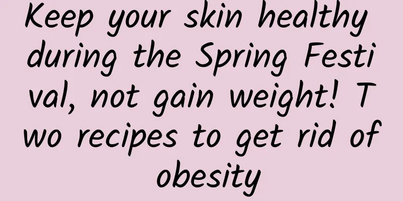 Keep your skin healthy during the Spring Festival, not gain weight! Two recipes to get rid of obesity