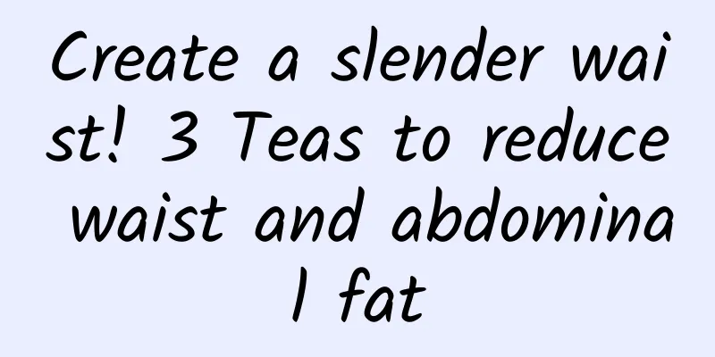 Create a slender waist! 3 Teas to reduce waist and abdominal fat