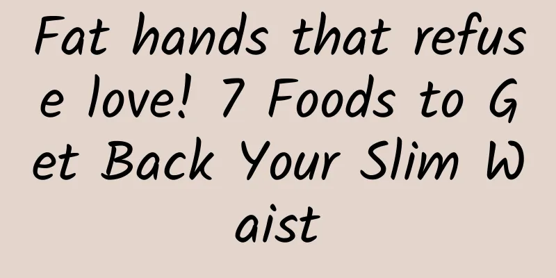 Fat hands that refuse love! 7 Foods to Get Back Your Slim Waist