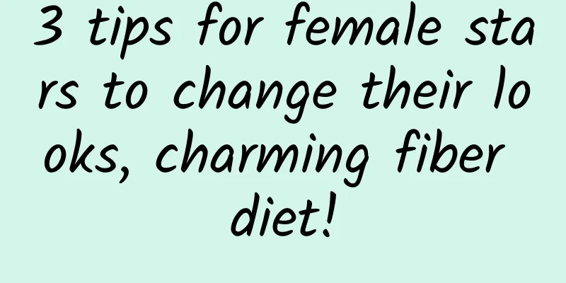 3 tips for female stars to change their looks, charming fiber diet!