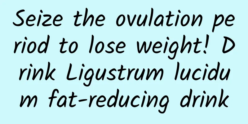 Seize the ovulation period to lose weight! Drink Ligustrum lucidum fat-reducing drink