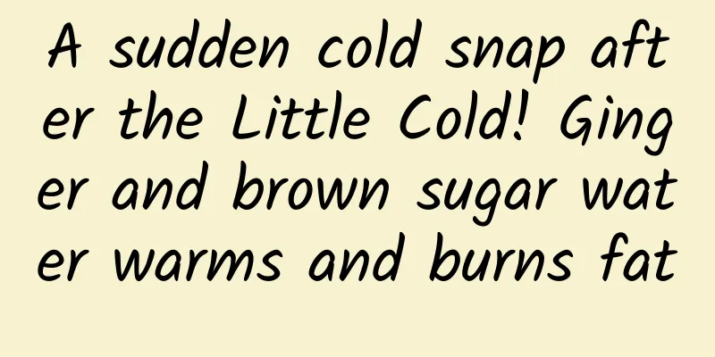 A sudden cold snap after the Little Cold! Ginger and brown sugar water warms and burns fat