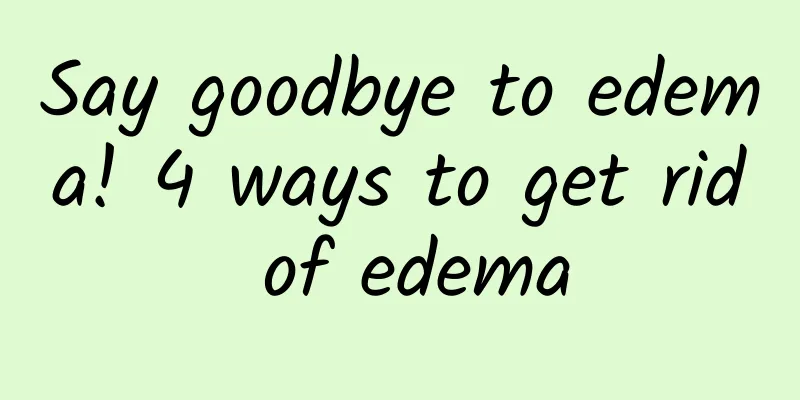 Say goodbye to edema! 4 ways to get rid of edema
