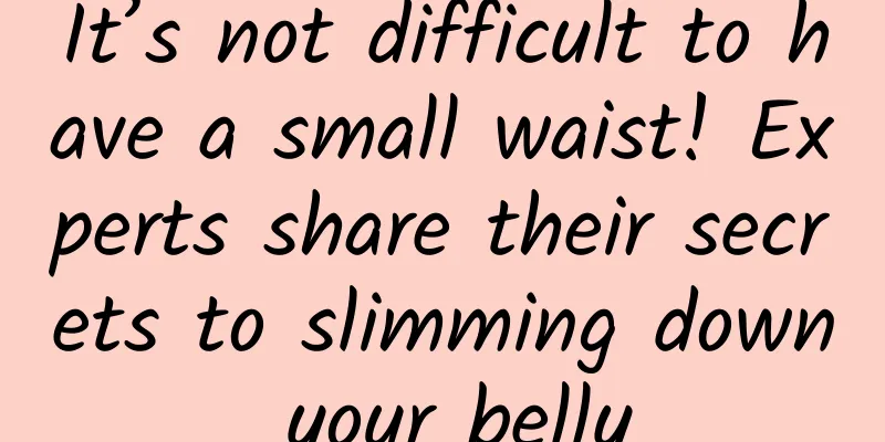It’s not difficult to have a small waist! Experts share their secrets to slimming down your belly