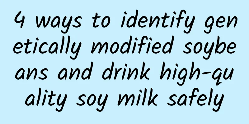4 ways to identify genetically modified soybeans and drink high-quality soy milk safely