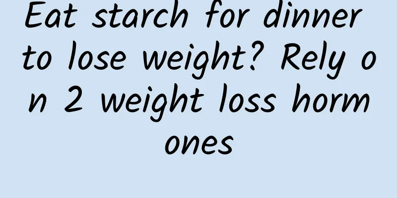 Eat starch for dinner to lose weight? Rely on 2 weight loss hormones