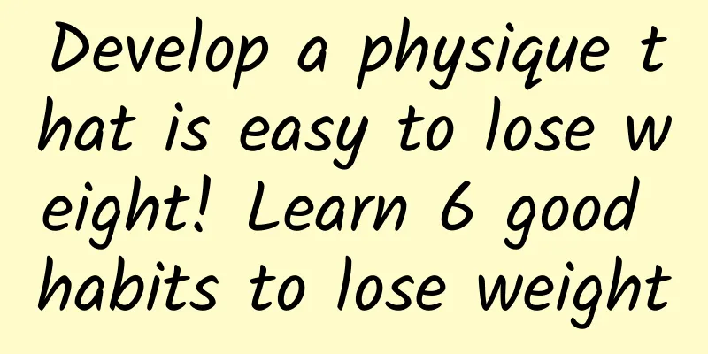 Develop a physique that is easy to lose weight! Learn 6 good habits to lose weight