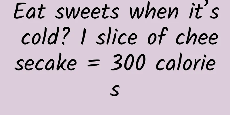 Eat sweets when it’s cold? 1 slice of cheesecake = 300 calories