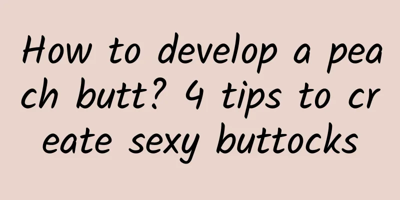 How to develop a peach butt? 4 tips to create sexy buttocks