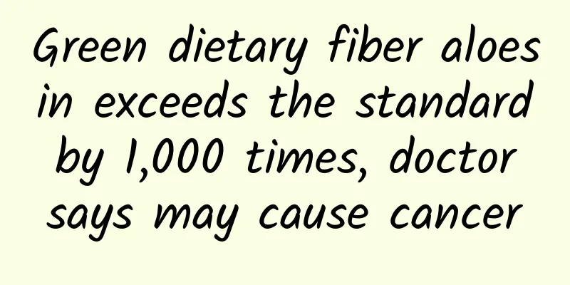 Green dietary fiber aloesin exceeds the standard by 1,000 times, doctor says may cause cancer