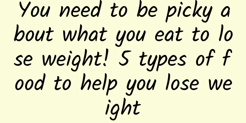 You need to be picky about what you eat to lose weight! 5 types of food to help you lose weight