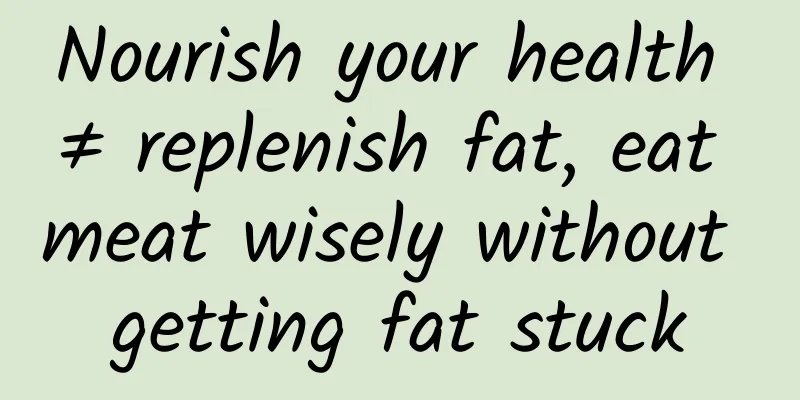 Nourish your health ≠ replenish fat, eat meat wisely without getting fat stuck