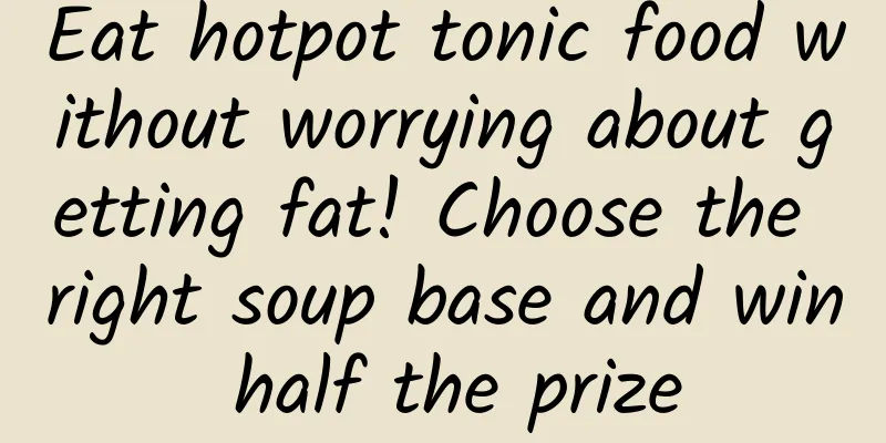 Eat hotpot tonic food without worrying about getting fat! Choose the right soup base and win half the prize