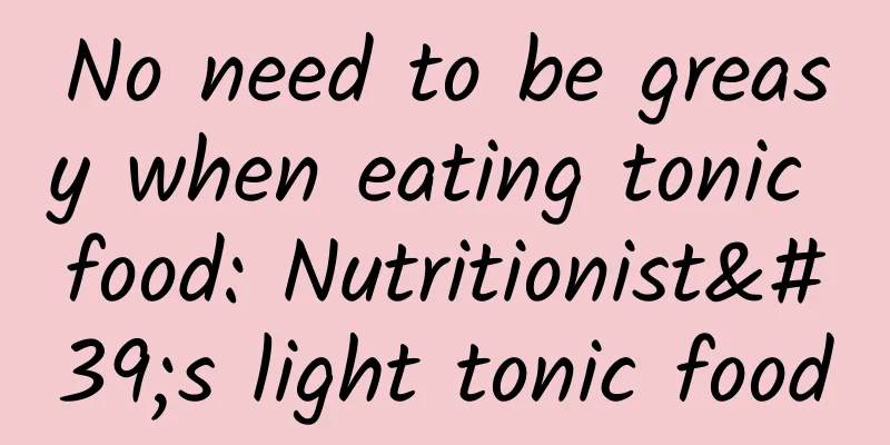 No need to be greasy when eating tonic food: Nutritionist's light tonic food