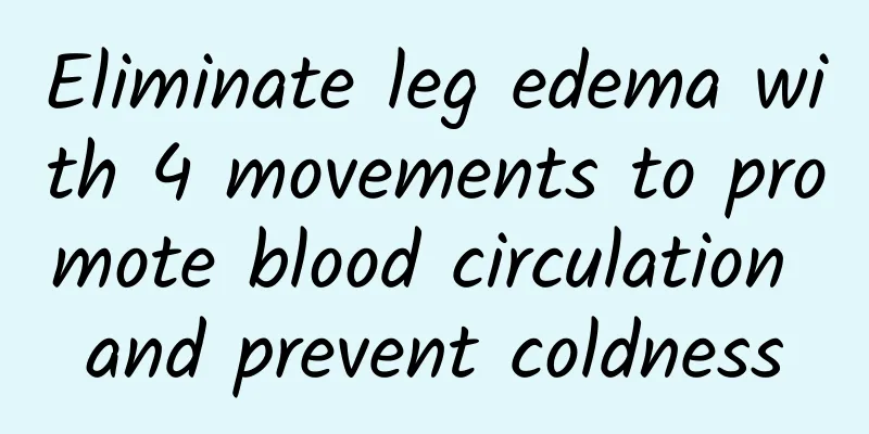 Eliminate leg edema with 4 movements to promote blood circulation and prevent coldness