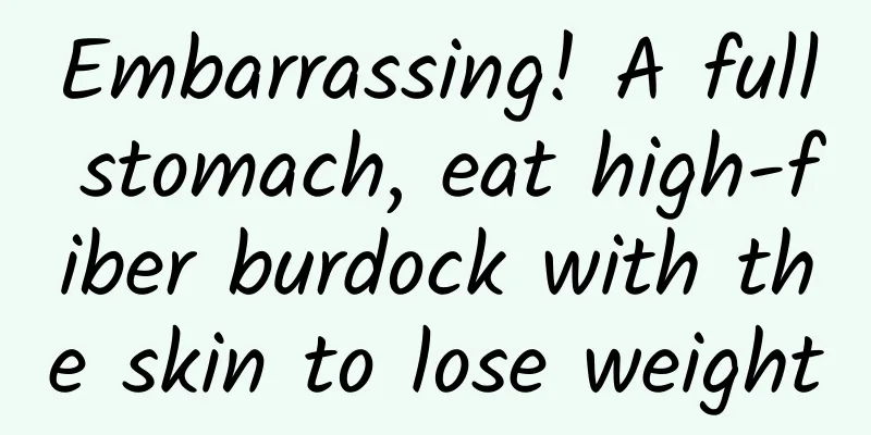 Embarrassing! A full stomach, eat high-fiber burdock with the skin to lose weight