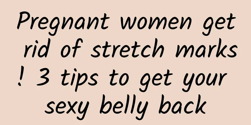 Pregnant women get rid of stretch marks! 3 tips to get your sexy belly back