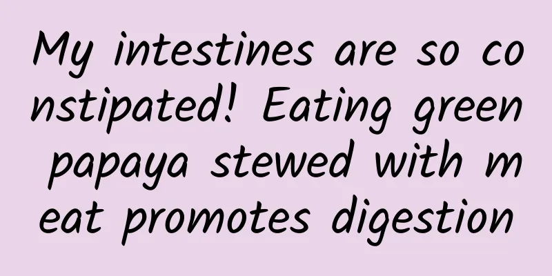 My intestines are so constipated! Eating green papaya stewed with meat promotes digestion