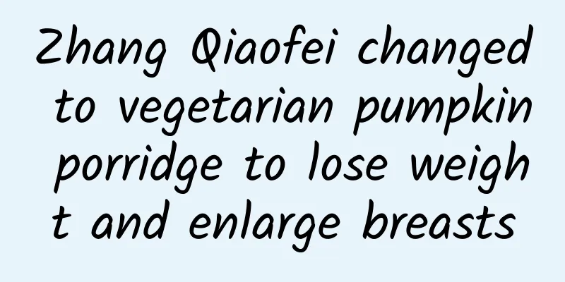 Zhang Qiaofei changed to vegetarian pumpkin porridge to lose weight and enlarge breasts
