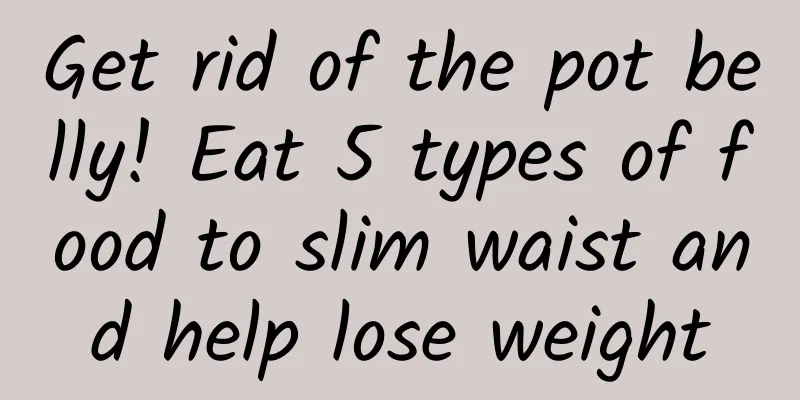 Get rid of the pot belly! Eat 5 types of food to slim waist and help lose weight