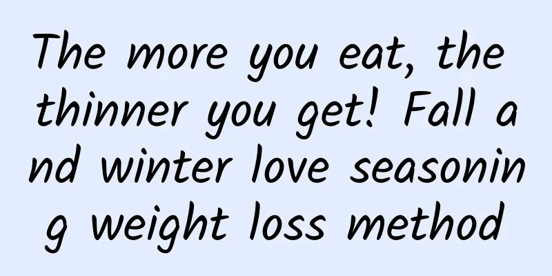 The more you eat, the thinner you get! Fall and winter love seasoning weight loss method