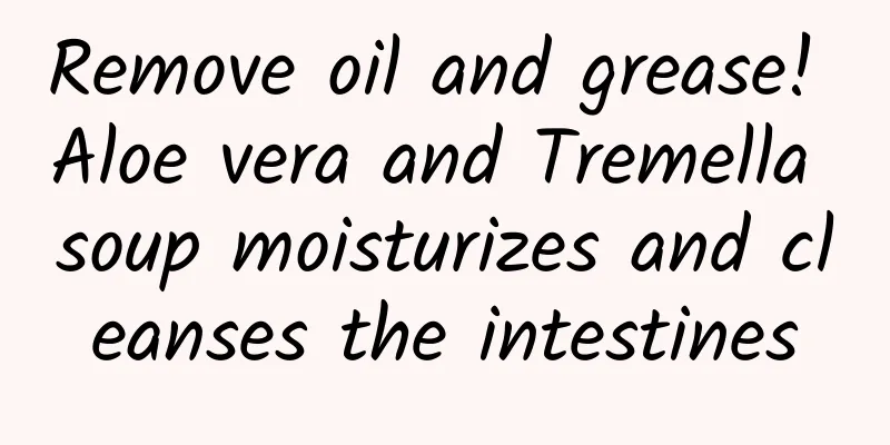 Remove oil and grease! Aloe vera and Tremella soup moisturizes and cleanses the intestines