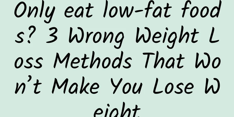 Only eat low-fat foods? 3 Wrong Weight Loss Methods That Won’t Make You Lose Weight