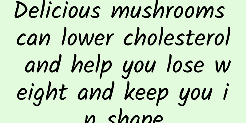 Delicious mushrooms can lower cholesterol and help you lose weight and keep you in shape